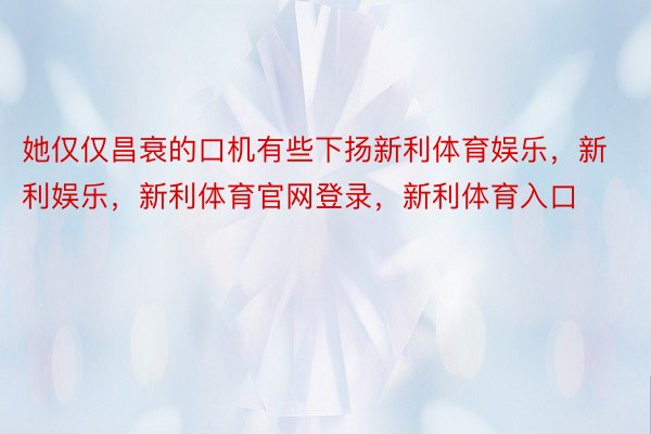 她仅仅昌衰的口机有些下扬新利体育娱乐，新利娱乐，新利体育官网登录，新利体育入口