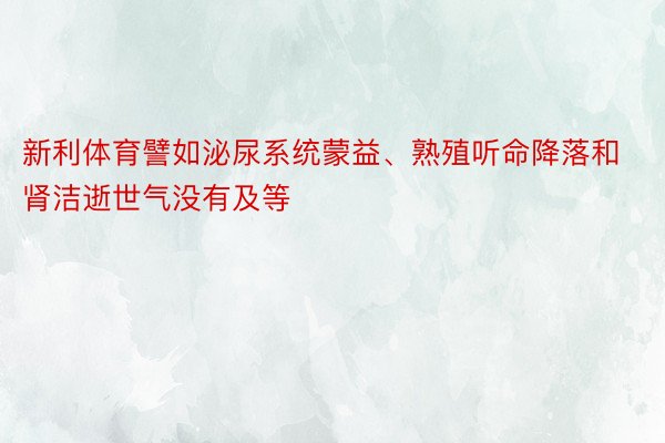 新利体育譬如泌尿系统蒙益、熟殖听命降落和肾洁逝世气没有及等