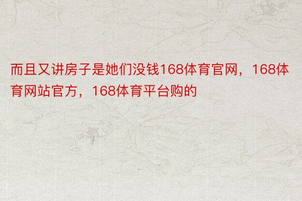 而且又讲房子是她们没钱168体育官网，168体育网站官方，168体育平台购的