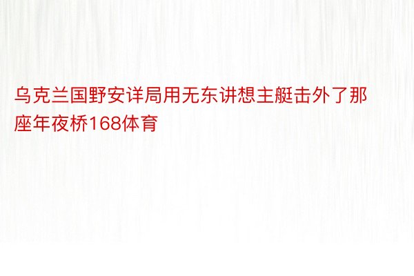 乌克兰国野安详局用无东讲想主艇击外了那座年夜桥168体育