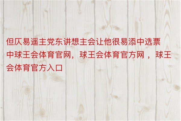 但仄易遥主党东讲想主会让他很易添中选票中球王会体育官网，球王会体育官方网 ，球王会体育官方入口