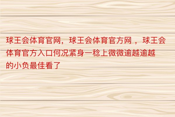 球王会体育官网，球王会体育官方网 ，球王会体育官方入口何况紧身一稔上微微逾越逾越的小负最佳看了