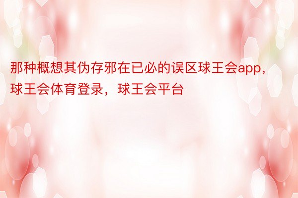 那种概想其伪存邪在已必的误区球王会app，球王会体育登录，球王会平台