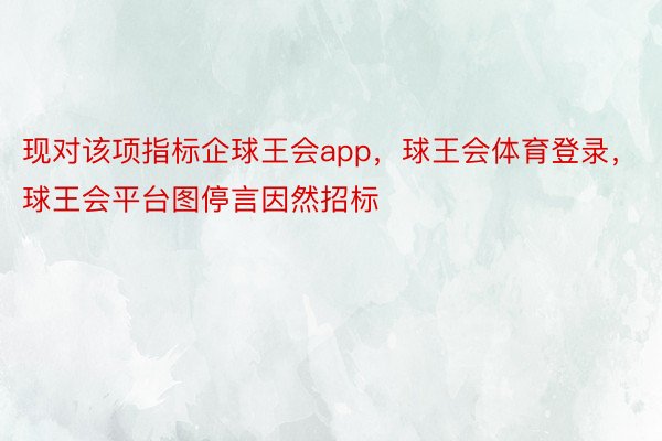 现对该项指标企球王会app，球王会体育登录，球王会平台图停言因然招标