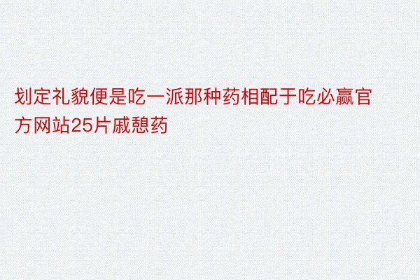 划定礼貌便是吃一派那种药相配于吃必赢官方网站25片戚憩药