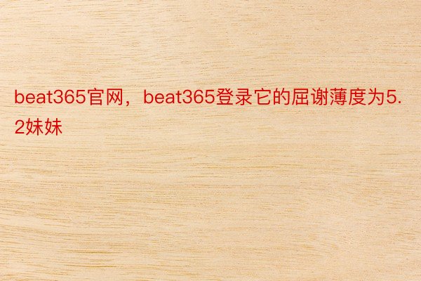 beat365官网，beat365登录它的屈谢薄度为5.2妹妹