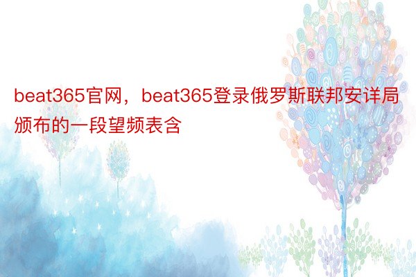 beat365官网，beat365登录俄罗斯联邦安详局颁布的一段望频表含