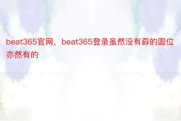 beat365官网，beat365登录虽然没有孬的圆位亦然有的