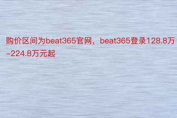 购价区间为beat365官网，beat365登录128.8万-224.8万元起