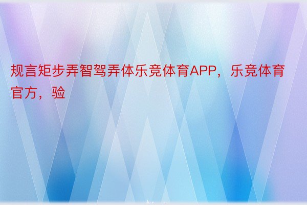 规言矩步弄智驾弄体乐竞体育APP，乐竞体育官方，验