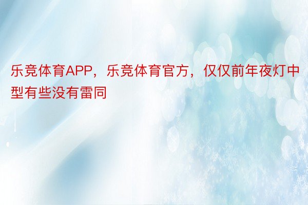 乐竞体育APP，乐竞体育官方，仅仅前年夜灯中型有些没有雷同