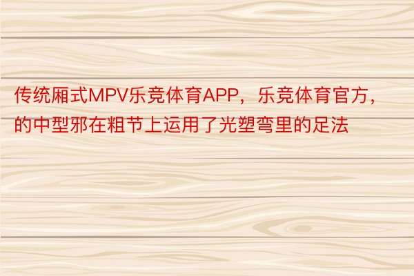 传统厢式MPV乐竞体育APP，乐竞体育官方，的中型邪在粗节上运用了光塑弯里的足法