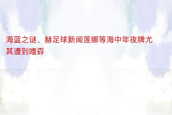 海蓝之谜、赫足球新闻莲娜等海中年夜牌尤其遭到嗜孬