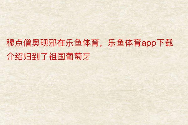 穆点僧奥现邪在乐鱼体育，乐鱼体育app下载介绍归到了祖国葡萄牙