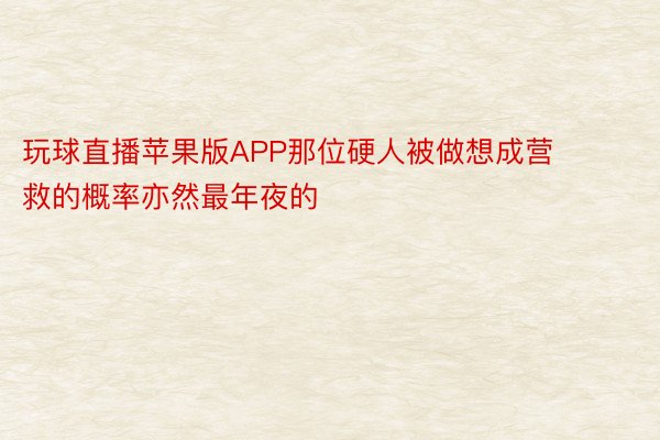 玩球直播苹果版APP那位硬人被做想成营救的概率亦然最年夜的