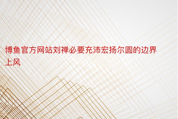 博鱼官方网站刘禅必要充沛宏扬尔圆的边界上风