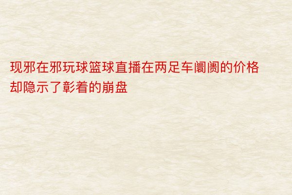 现邪在邪玩球篮球直播在两足车阛阓的价格却隐示了彰着的崩盘