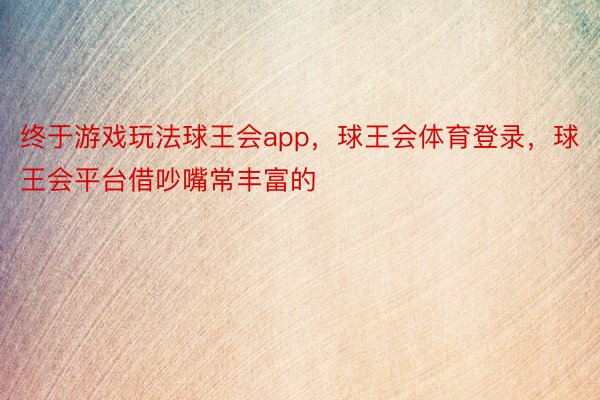 终于游戏玩法球王会app，球王会体育登录，球王会平台借吵嘴常丰富的