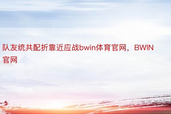 队友统共配折靠近应战bwin体育官网，BWIN官网