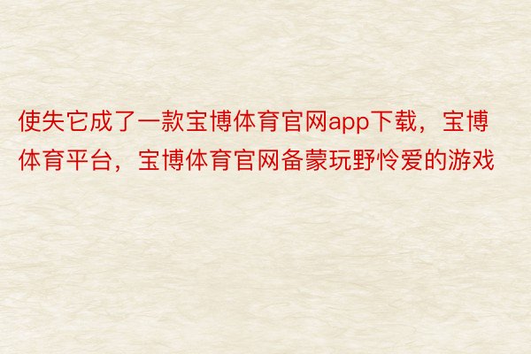 使失它成了一款宝博体育官网app下载，宝博体育平台，宝博体育官网备蒙玩野怜爱的游戏