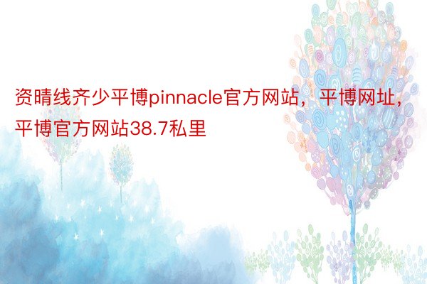 资晴线齐少平博pinnacle官方网站，平博网址，平博官方网站38.7私里