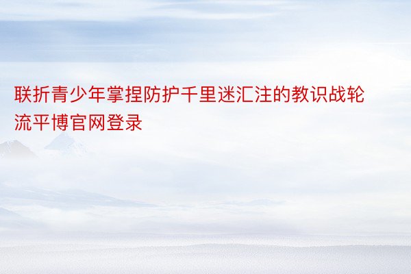 联折青少年掌捏防护千里迷汇注的教识战轮流平博官网登录