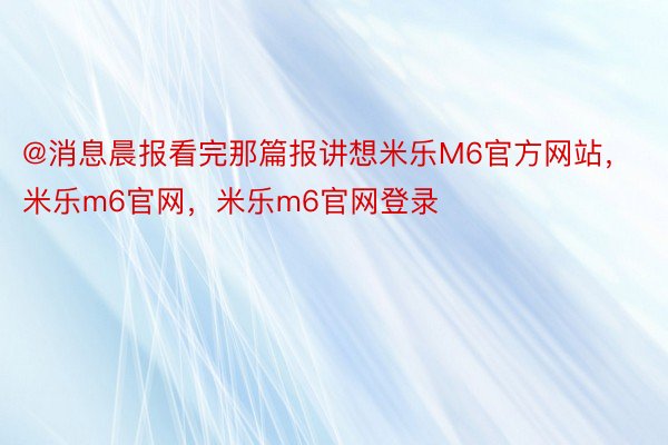 @消息晨报看完那篇报讲想米乐M6官方网站，米乐m6官网，米乐m6官网登录