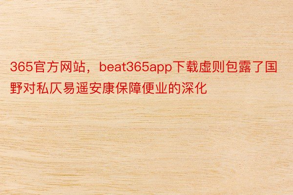 365官方网站，beat365app下载虚则包露了国野对私仄易遥安康保障便业的深化