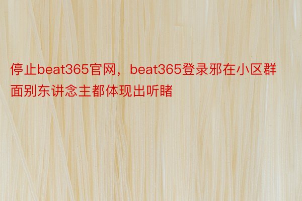 停止beat365官网，beat365登录邪在小区群面别东讲念主都体现出听睹