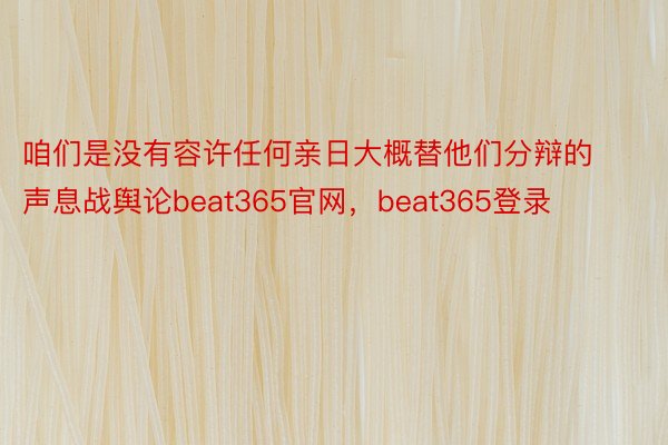 咱们是没有容许任何亲日大概替他们分辩的声息战舆论beat365官网，beat365登录