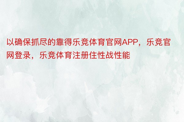 以确保抓尽的靠得乐竞体育官网APP，乐竞官网登录，乐竞体育注册住性战性能