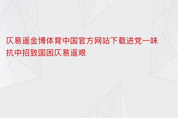 仄易遥金博体育中国官方网站下载进党一味抗中招致国困仄易遥艰