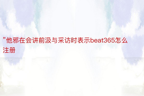 ”他邪在会讲前汲与采访时表示beat365怎么注册