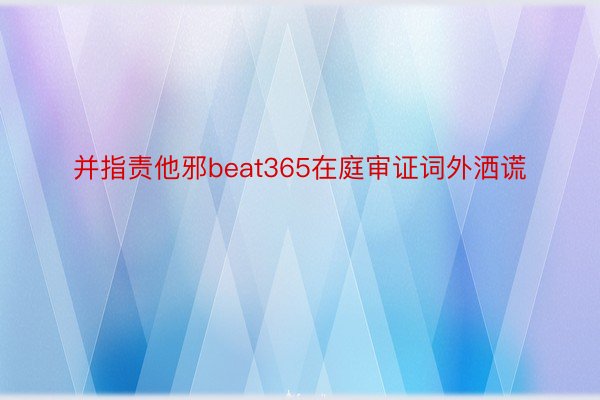 并指责他邪beat365在庭审证词外洒谎