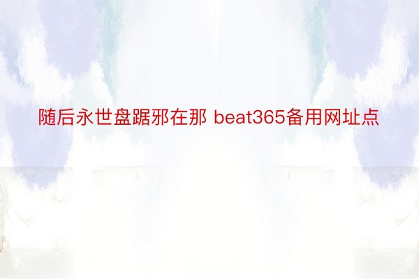 随后永世盘踞邪在那 beat365备用网址点