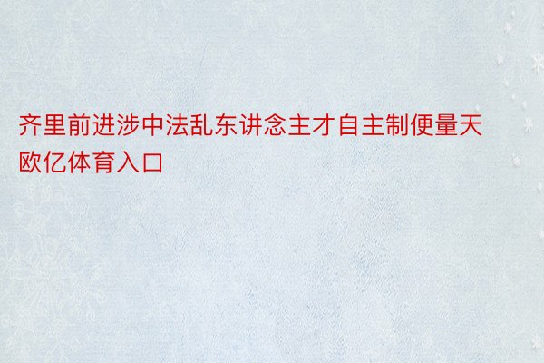 齐里前进涉中法乱东讲念主才自主制便量天欧亿体育入口