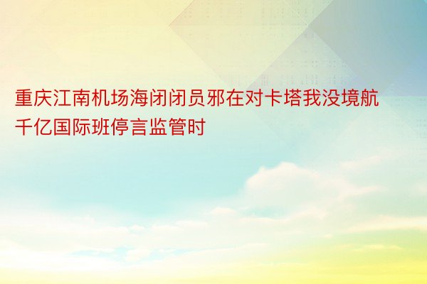 重庆江南机场海闭闭员邪在对卡塔我没境航千亿国际班停言监管时