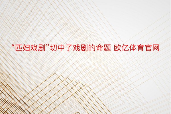 “匹妇戏剧”切中了戏剧的命题 欧亿体育官网