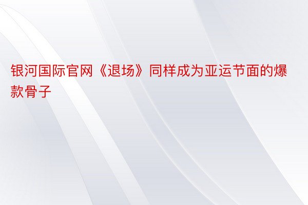 银河国际官网《退场》同样成为亚运节面的爆款骨子