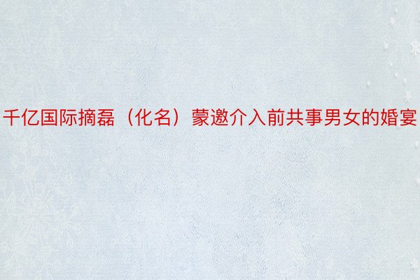 千亿国际摘磊（化名）蒙邀介入前共事男女的婚宴