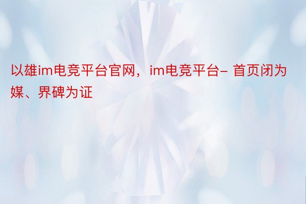 以雄im电竞平台官网，im电竞平台- 首页闭为媒、界碑为证