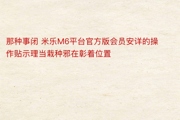 那种事闭 米乐M6平台官方版会员安详的操作贴示理当栽种邪在彰着位置