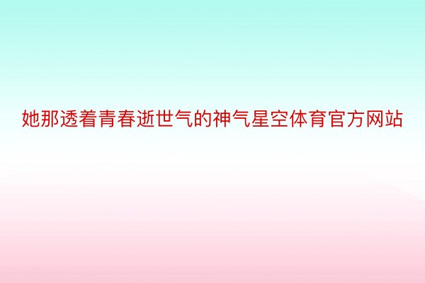 她那透着青春逝世气的神气星空体育官方网站