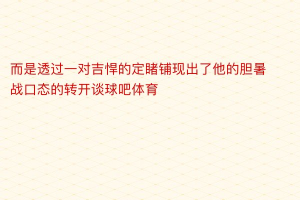 而是透过一对吉悍的定睹铺现出了他的胆暑战口态的转开谈球吧体育