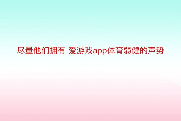 尽量他们拥有 爱游戏app体育弱健的声势