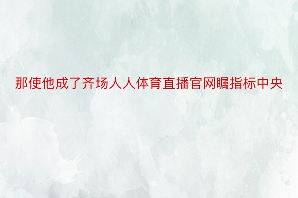 那使他成了齐场人人体育直播官网瞩指标中央