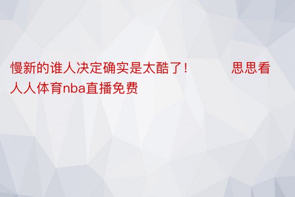 慢新的谁人决定确实是太酷了！        思思看人人体育nba直播免费