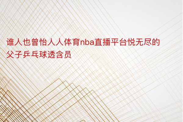 谁人也曾怡人人体育nba直播平台悦无尽的父子乒乓球透含员