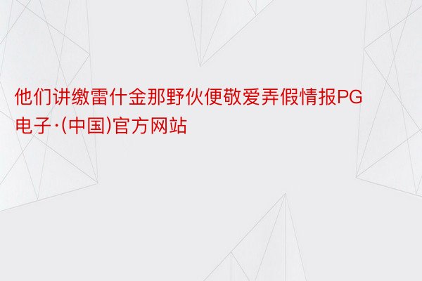 他们讲缴雷什金那野伙便敬爱弄假情报PG电子·(中国)官方网站