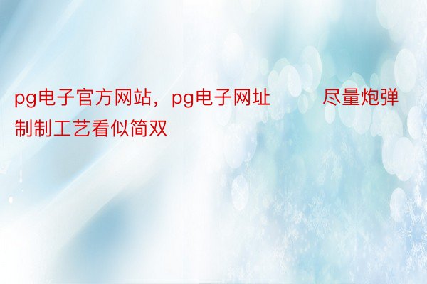 pg电子官方网站，pg电子网址        尽量炮弹制制工艺看似简双